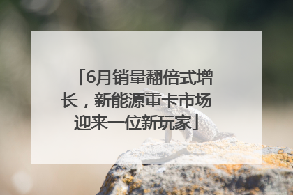 6月销量翻倍式增长，新能源重卡市场迎来一位新玩家