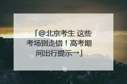 @北京考生 这些考场别走错！高考期间出行提示→