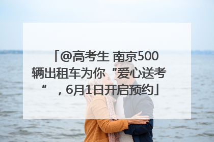 @高考生 南京500辆出租车为你“爱心送考”，6月1日开启预约