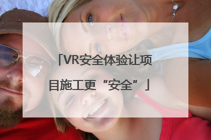 VR安全体验让项目施工更“安全”