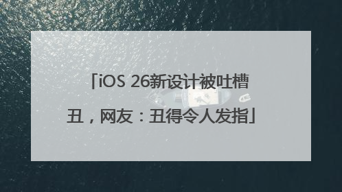 iOS 26新设计被吐槽丑，网友：丑得令人发指